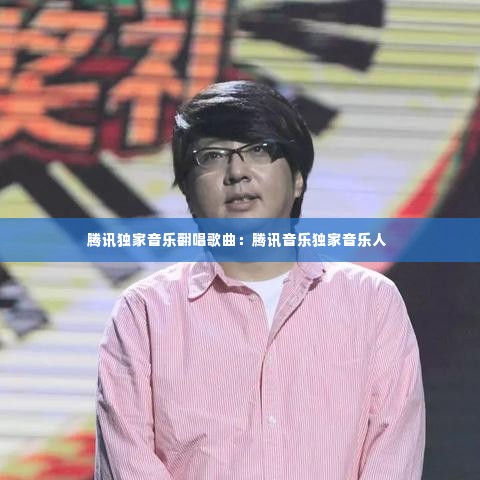 腾讯独家音乐翻唱歌曲：腾讯音乐独家音乐人 