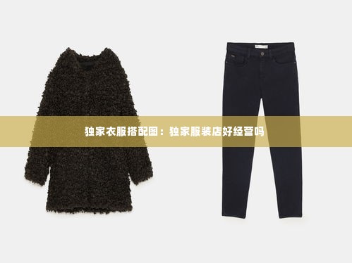 独家衣服搭配图：独家服装店好经营吗 