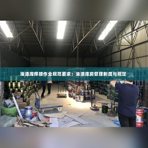 油漆库焊接作业规范要求：油漆库房管理制度与规定 