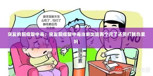 突发的酮症酸中毒：突发酮症酸中毒治愈出院两个月了还用打胰岛素吗 