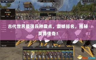 古代世界最强兵种盘点，震撼排名，揭秘英勇传奇！