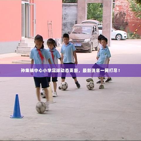 孙集镇中心小学足球动态更新，最新消息一网打尽！