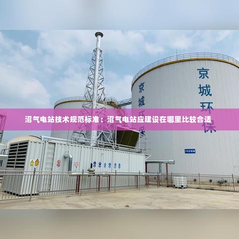 沼气电站技术规范标准：沼气电站应建设在哪里比较合适 