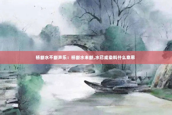 桥断水不断声乐：桥断水未断,水已成染料什么意思 