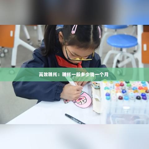 高效晚托：晚托一般多少钱一个月 
