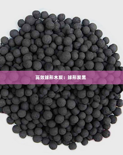 高效球形木炭：球形炭黑 