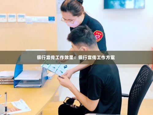 银行宣传工作效果：银行宣传工作方案 