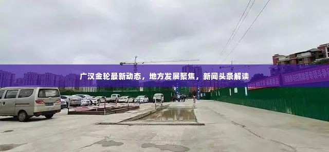 广汉金轮最新动态，地方发展聚焦，新闻头条解读