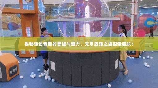 揭秘转动背后的奥秘与魅力，无尽旋转之旅探索启航！