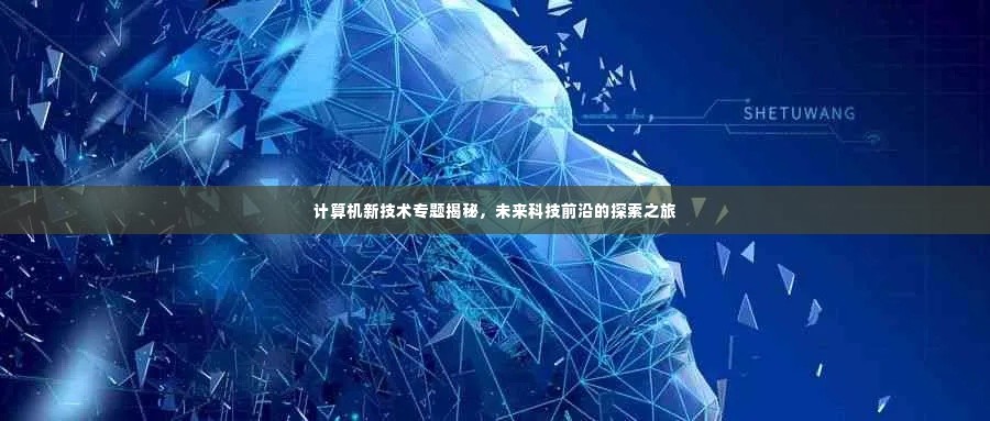 计算机新技术专题揭秘，未来科技前沿的探索之旅