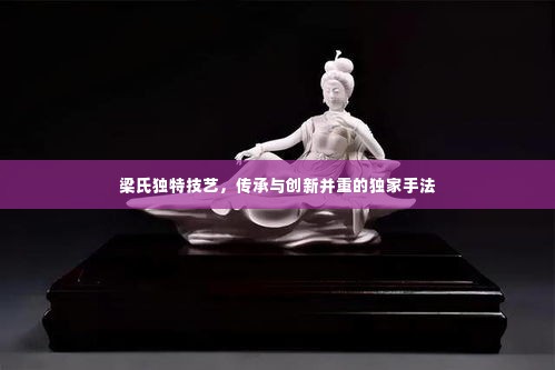 梁氏独特技艺，传承与创新并重的独家手法