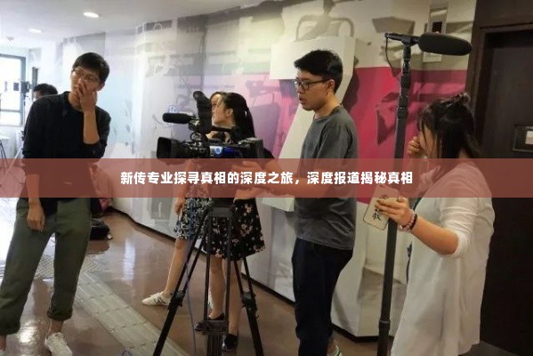 新传专业探寻真相的深度之旅，深度报道揭秘真相