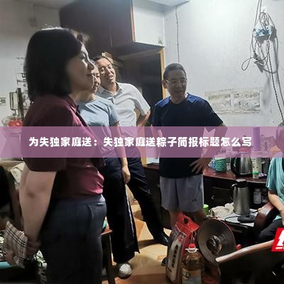 为失独家庭送：失独家庭送粽子简报标题怎么写 