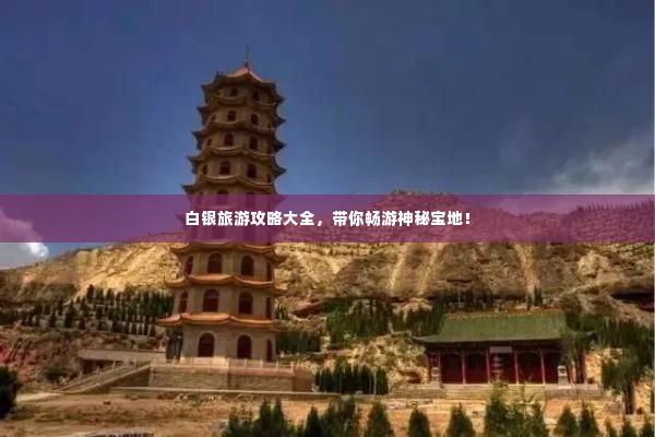 白银旅游攻略大全，带你畅游神秘宝地！