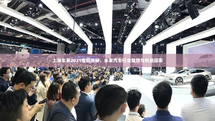 上海车展2021专题揭秘，未来汽车行业趋势与创新探索