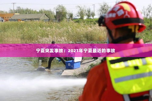 宁夏突发事故：2021年宁夏最近的事故 