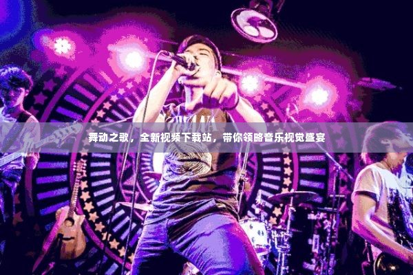舞动之歌，全新视频下载站，带你领略音乐视觉盛宴