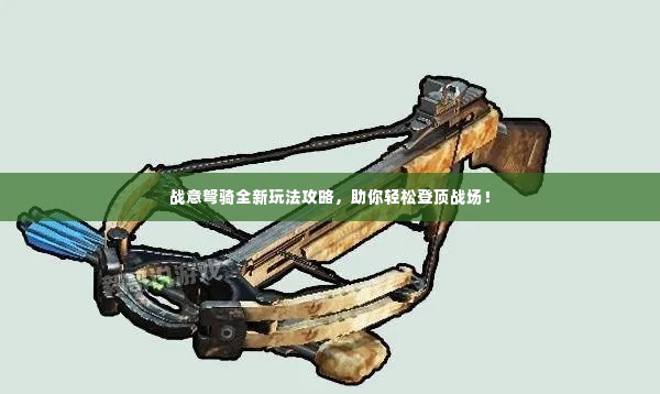 战意弩骑全新玩法攻略，助你轻松登顶战场！