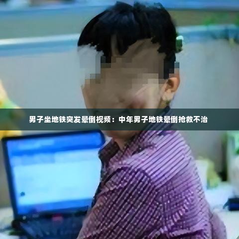 男子坐地铁突发晕倒视频：中年男子地铁晕倒抢救不治 