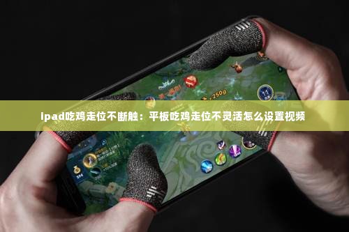 ipad吃鸡走位不断触：平板吃鸡走位不灵活怎么设置视频 