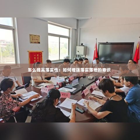 怎么提高落实性：如何增强落实落地的意识 