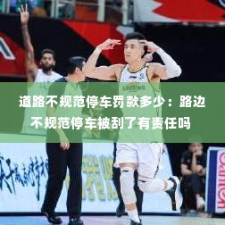 道路不规范停车罚款多少：路边不规范停车被刮了有责任吗 