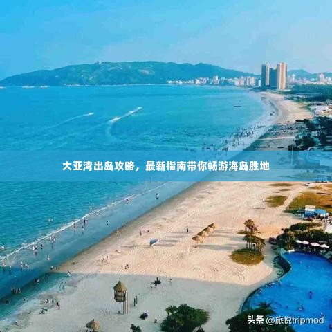 大亚湾出岛攻略，最新指南带你畅游海岛胜地
