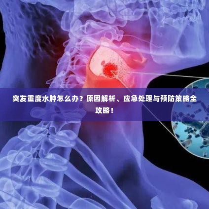 突发重度水肿怎么办？原因解析、应急处理与预防策略全攻略！