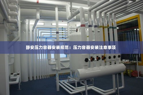 静安压力容器安装规范：压力容器安装注意事项 