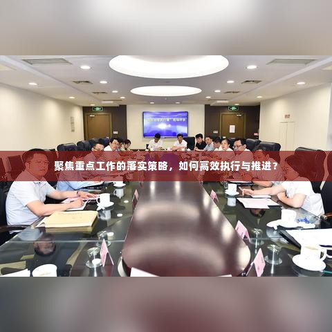 聚焦重点工作的落实策略，如何高效执行与推进？