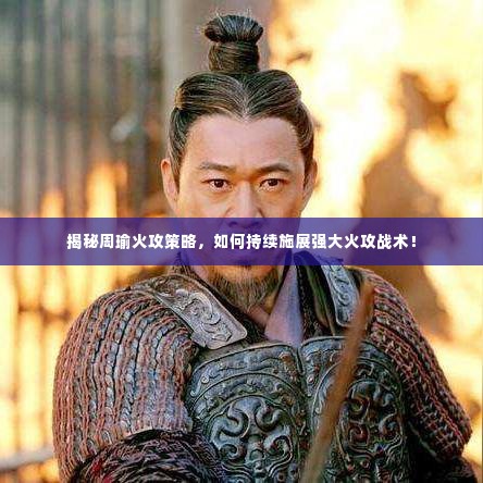 揭秘周瑜火攻策略，如何持续施展强大火攻战术！