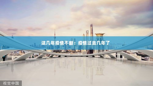 这几年疫情不断：疫情过去几年了 