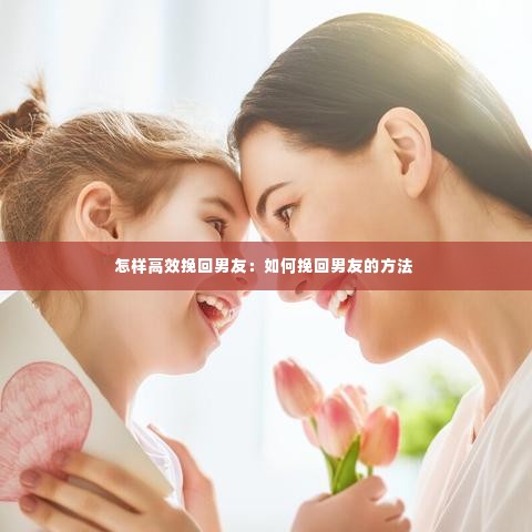 怎样高效挽回男友：如何挽回男友的方法 