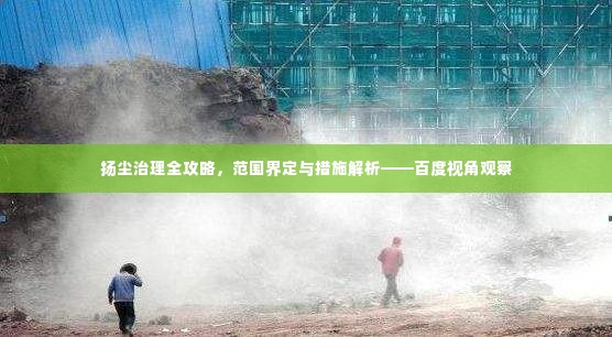 扬尘治理全攻略，范围界定与措施解析——百度视角观察