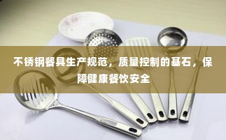 不锈钢餐具生产规范，质量控制的基石，保障健康餐饮安全