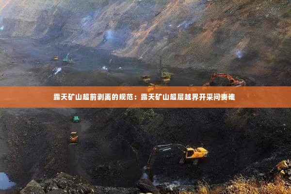 露天矿山超前剥离的规范：露天矿山超层越界开采问责谁 