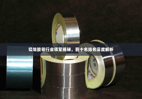 铝箔胶带行业领军揭秘，前十名排名深度解析