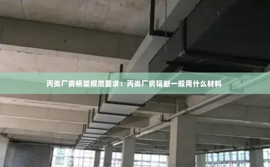 丙类厂房桥架规范要求：丙类厂房隔断一般用什么材料 