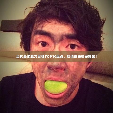 当代最帅魅力男性TOP10盘点，颜值爆表帅哥排名！