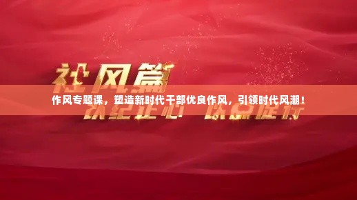 作风专题课，塑造新时代干部优良作风，引领时代风潮！