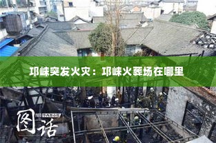邛崃突发火灾：邛崃火葬场在哪里 