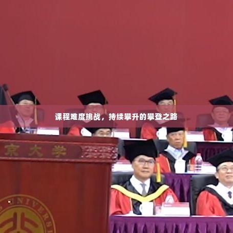 课程难度挑战，持续攀升的攀登之路