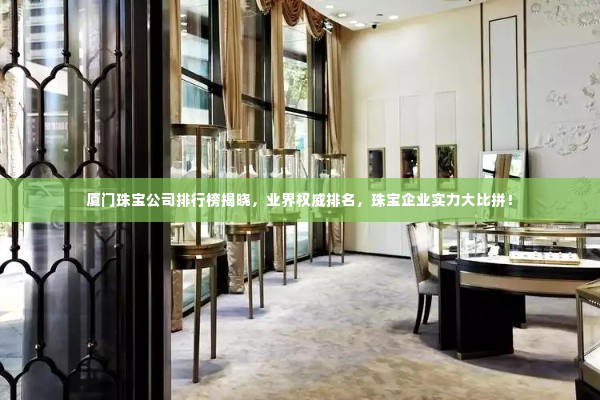 厦门珠宝公司排行榜揭晓，业界权威排名，珠宝企业实力大比拼！