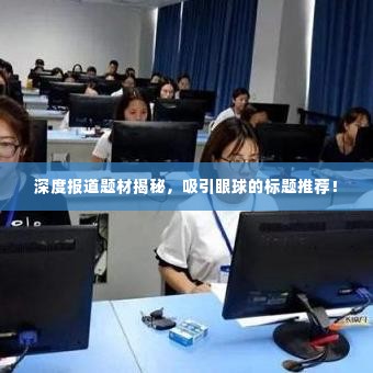 深度报道题材揭秘，吸引眼球的标题推荐！