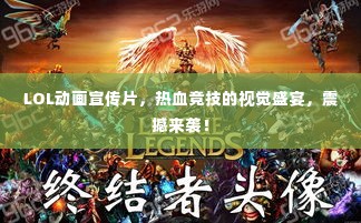 LOL动画宣传片，热血竞技的视觉盛宴，震撼来袭！