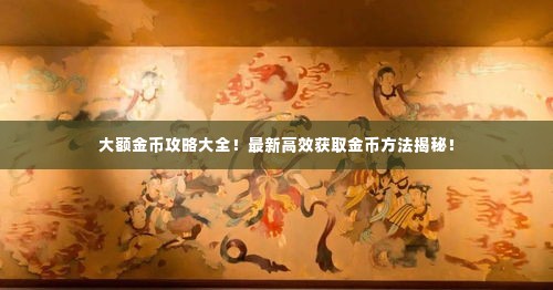 大额金币攻略大全！最新高效获取金币方法揭秘！