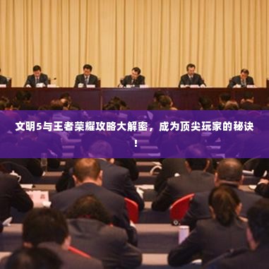 文明5与王者荣耀攻略大解密，成为顶尖玩家的秘诀！