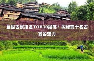 全国古寨排名TOP10揭晓！探秘前十名古寨的魅力