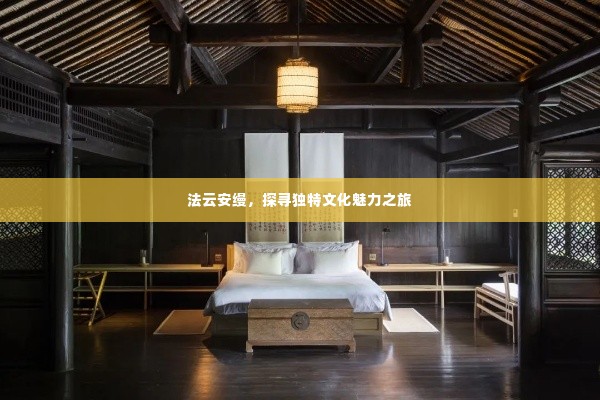 法云安缦，探寻独特文化魅力之旅