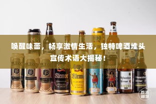 唤醒味蕾，畅享激情生活，独特啤酒堆头宣传术语大揭秘！